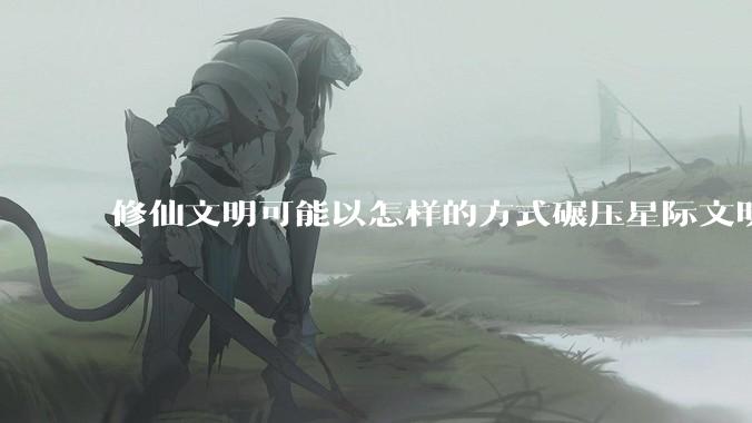 修仙文明可能以怎样的方式碾压星际文明？