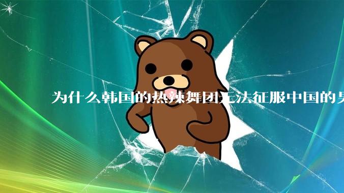 为什么韩国的热辣舞团无法征服中国的男性市场？？