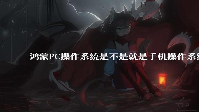 鸿蒙PC操作系统是不是就是手机操作系统？