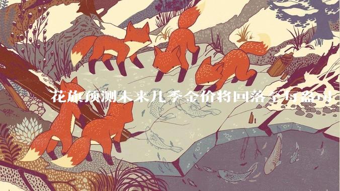 花旗预测未来几季金价将回落至每盎司 3000 美元以下，这其中有哪些相关依据？