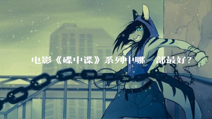 电影《碟中谍》系列中哪一部最好？