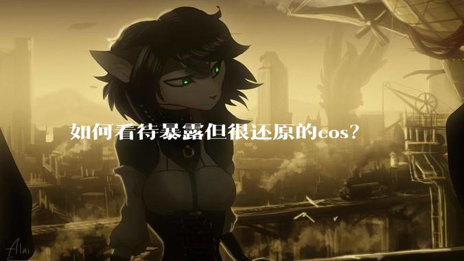 如何看待暴露但很还原的cos？