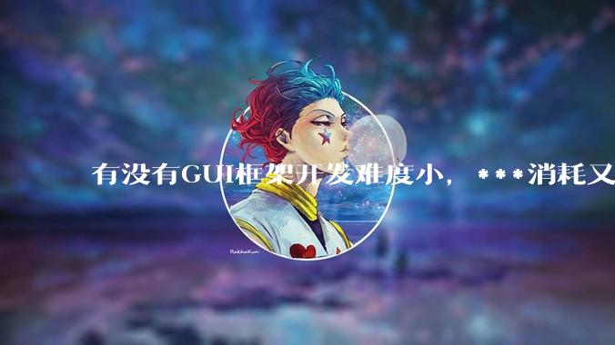 有没有GUI框架开发难度小，***消耗又不多，而且又跨平台？