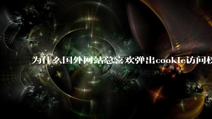 为什么国外网站总喜欢弹出cookie访问权限弹窗，国内网站却没有，这么做有什么意义？