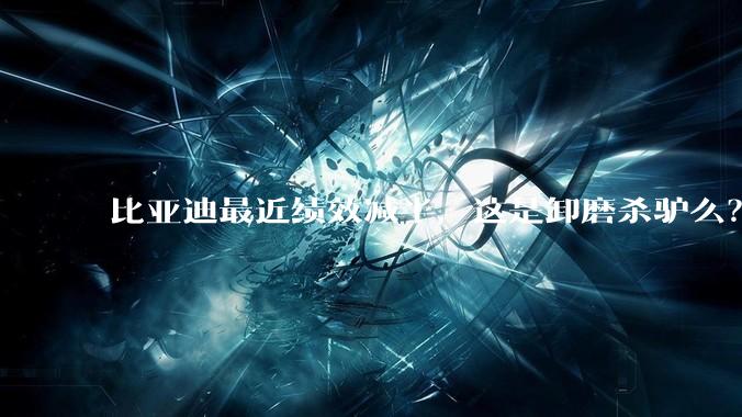 比亚迪最近绩效减半，这是卸磨杀驴么？