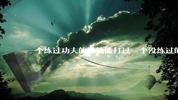 一个练过功夫的姑娘能打过一个没练过的男人吗？