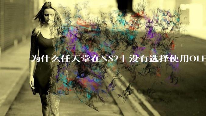 为什么任天堂在NS2上没有选择使用OLED屏幕以提升续航能力和显示效果？