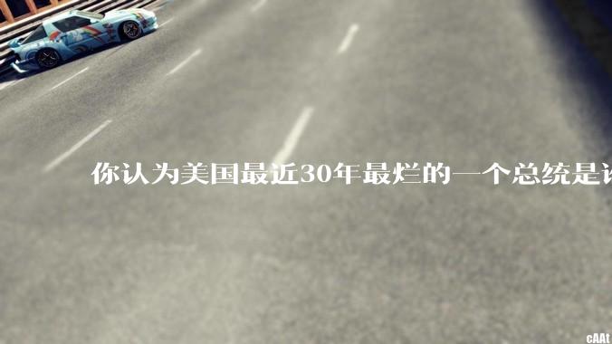 你认为美国最近30年最烂的一个总统是谁？