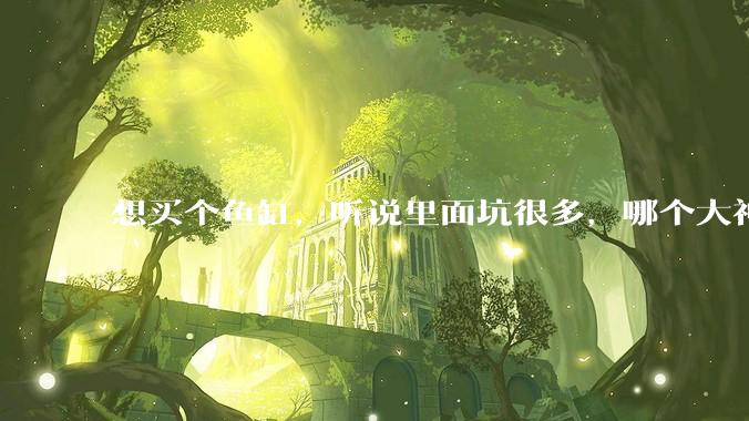 想买个鱼缸，听说里面坑很多，哪个大神给讲解一下呀？